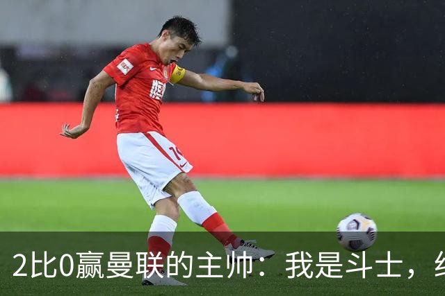 2比0赢曼联的主帅：我是斗士，绝不投降